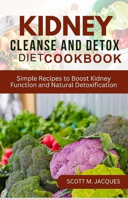 Kidney Cleanse and Detox Diet Cookbook: Simple Recipes to Boost Kidney Function and Natural Detoxification by Jacques, Scott M.