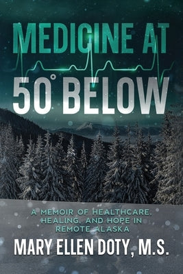 Medicine at 50 Below: A Memoir of Healthcare, Healing, and Hope in Rural Alaska by Doty, Mary Ellen