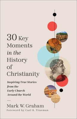 30 Key Moments in the History of Christianity: Inspiring True Stories from the Early Church Around the World by Graham, Mark W.
