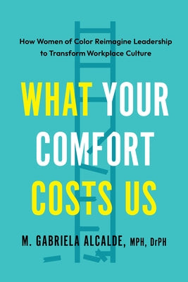 What Your Comfort Costs Us: How Women of Color Reimagine Leadership to Transform Workplace Culture by Alcalde, M. Gabriela