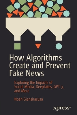 How Algorithms Create and Prevent Fake News: Exploring the Impacts of Social Media, Deepfakes, Gpt-3, and More Paperback Apress