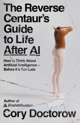 The Reverse Centaur's Guide to Life After AI: How to Think about Artificial Intelligence--Before It's Too Late by Doctorow, Cory