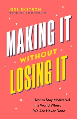 Making It Without Losing It: How to Stay Motivated in a World Where We Are Never Done by Ekstrom, Jess