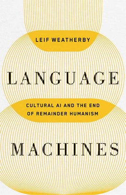 Language Machines: Cultural AI and the End of Remainder Humanism Volume 74 by Weatherby, Leif