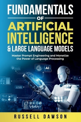 Fundamentals of Artificial Intelligence & Large Language Models: Master Prompt Engineering and Monetize the Power of Language Processing by Dawson, Russell