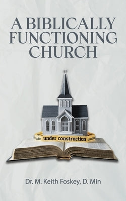 A Biblically Functioning Church: A Practical Guide to Biblical Church Polity by Foskey, M. Keith