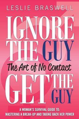 Ignore the Guy, Get the Guy - The Art of No Contact: A Woman's Survival Guide to Mastering a Breakup and Taking Back Her Power Paperback Leslie Braswell